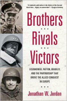 Brothers, Rivals, Victors: Eisenhower, Patton, Bradley and the Partnership that Drove the Allied Conquest in Europe - Jonathan W. Jordan