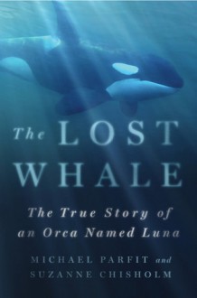 The Lost Whale: The True Story of an Orca Named Luna - Michael Parfit, Suzanne Chisholm