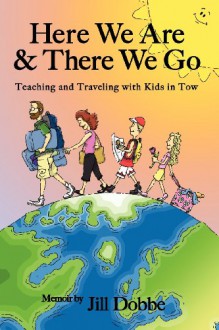 Here We Are & There We Go: Teaching and Traveling With Kids in Tow - Jill Dobbe