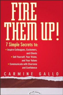 Fire Them Up!: 7 Simple Secrets to: Inspire Colleagues, Customers, and Clients; Sell Yourself, Your Vision, and Your Values; Communicate with Charisma and Confidence - Carmine Gallo