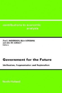 Government for the Future Cea 238unification Fragmentation and Regionalismcontributions to Economic Analysis Cea Volume 238 - Ake E. Andersson