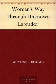 Woman's Way Through Unknown Labrador - Mina Benson Hubbard