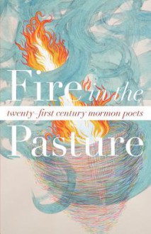 Fire in the Pasture: 21st Century Mormon Poets - Tyler Chadwick, Neil Aitken, Matthew James Babcock, S.P. Bailey, Laura Nielson Baxter, Mark D. Bennion, James Best, Lisa Bickmore, Will Bishop, Sara Blaisdell, Marie Brian, Joanna Brooks, Gideon Burton, Marilyn Bushman-Carlton, Alex Caldiero, Scott Cameron, Shannon Castl