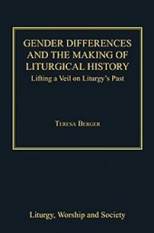 Gender Differences and the Making of Liturgical History: Lifting a Veil on Liturgy's Past - Teresa Berger