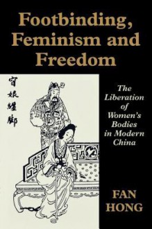 Footbinding, Feminism and Freedom: The Liberation of Women's Bodies in Modern China - Hong Fan