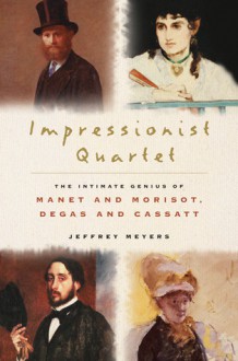 Impressionist Quartet: The Intimate Genius of Manet and Morisot, Degas and Cassatt - Jeffrey Meyers