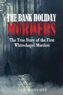 The Bank Holiday Murders: The True Story of the First Whitechapel Murders - Tom Wescott