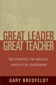 Great Leader, Great Teacher: Recovering the Biblical Vision For Leadership - Gary J. Bredfeldt, R. Albert Mohler Jr