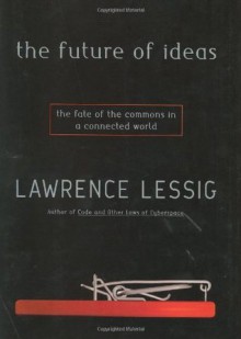 The Future of Ideas: The Fate of the Commons in a Connected World - Lawrence Lessig