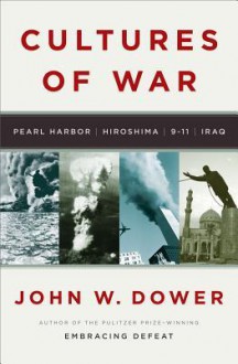 Cultures of War: Pearl Harbor / Hiroshima / 9-11 / Iraq - John W. Dower