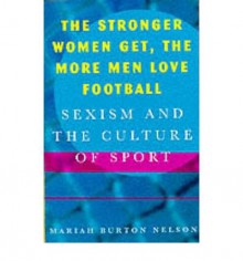 The Stronger Women Get, the More Men Love Football: Sexism and the Culture of Sport - Mariah Burton Nelson