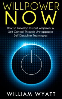 Willpower NOW - How to Develop Instant Willpower & Self Control Through The Power of Effective Self Discipline Techniques (Willpower, Self Control, Procrastination, Time Management, Self Discipline) - William Wyatt