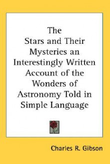 The Stars and Their Mysteries: An Interestingly Written Account of the Wonders of Astronomy Told in Simple Language - Charles Gibson