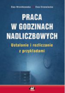 PRACA W GODzINACH NADLICzBOWYCH USTALANIE I ROzLICzANIE z PRzYKłADAMI - Ewa Drzewiecka, Ewa Wronikowska