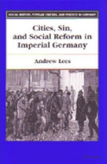 Cities, Sin, and Social Reform in Imperial Germany - Andrew Lees