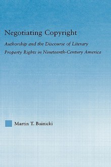 Negotiating Copyright: Authorship and the Discourse of Literary Property Rights in Nineteenth-Century America - Martin T. Buinicki, Buinicki T. Buinicki