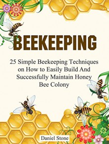 Beekeeping: The Ultimate Beginners Guide To Beekeeping - 25 Simple Beekeeping Techniques on How to Easily Build And Successfully Maintain Honey Bee Colony ... Mistakes, beekeeping for beginners) - Daniel Stone