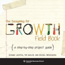 The Designing for Growth Field Book: A Step-by-Step Project Guide (Columbia Business School Publishing) - Jeanne Liedtka, Tim Ogilvie, Rachel Brozenske