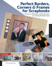 Perfect Borders, Corners, and Frames for Scrapbooks: Techniques, Templates, and Design Ideas for Creating Beautiful Pages - Trice Boerens