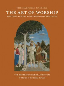 The Art of Worship: Paintings, Prayers, and Readings for Meditation - Nicholas Holtam, Richard Chartres, Nicholas Holtam