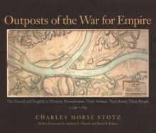 Outposts of the War for Empire: The French and English in Western Pennsylvania: Their Armies, Their Forts, Their People, 1749-1764 - Charles Morse Stotz