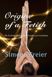 Origins of a Fetish: The Evolving Fantasies and Fetishes of a Gentleman - Simone Freier