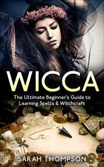 Wicca: The Ultimate Beginner's Guide to Learning Spells & Witchcraft - 2nd Edition (Free Bonus Included!) (Paganism, Wiccan, Spells and Rituals, Wicca Spells, Candles, Witchcraft, Symbols) - Sarah Thompson