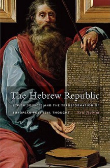 The Hebrew Republic: Jewish Sources and the Transformation of European Political Thought - Eric Nelson