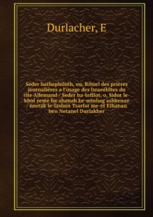 Seder hathephiloth, ou, Rituel des priÃ¨res journaliÃ¨res a l'usage des IsraeÃ©liltes du rite Allemand / Seder ha-tefilot, o, Sidur le-khol yeme ha-shanah ke-minhag ashkenaz / neetak le-lashon Tsarfat me-et Elhanan ben Netanel Durlakher - E Durlacher