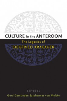 Culture in the Anteroom: The Legacies of Siegfried Kracauer - Johannes von Moltke, Gerd Gemünden