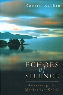 Echoes of Silence: Awakening the Meditative Spirit - Robert Rabbin