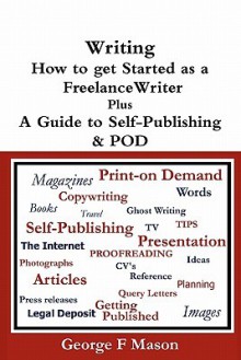 Writing: How to Get Started as a Freelance Writer Plus a Guide to Self-Publishing & Pod - George F. Mason