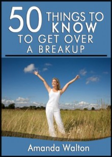 50 Things to Know to Get Over a Breakup: Learn to Heal Your Heart and Move on with Your Life - Amanda Walton, 50 Things To Know