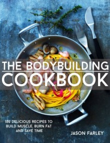 The Bodybuilding Cookbook: 100 Delicious Recipes To Build Muscle, Burn Fat And Save Time (The Build Muscle, Get Shredded, Muscle & Fat Loss Cookbook Series) - Jason Farley