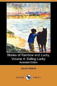 Stories of Rainbow and Lucky, Volume 4: Selling Lucky (Illustrated Edition) (Dodo Press) - Jacob Abbott