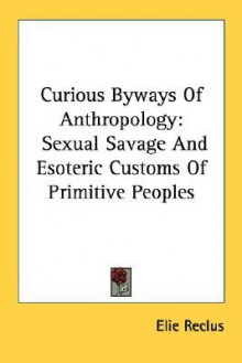 Curious Byways of Anthropology: Sexual Savage and Esoteric Customs of Primitive Peoples - Élisée Reclus