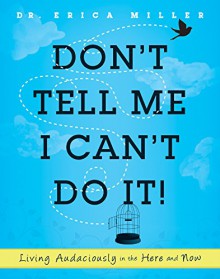 Don't Tell Me I Can't Do It!: Living Audaciously in the Here and Now - Dr. Erica Miller