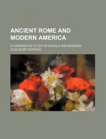 Ancient Rome and Modern America; A Comparative Study of Morals and Manners - Guglielmo Ferrero