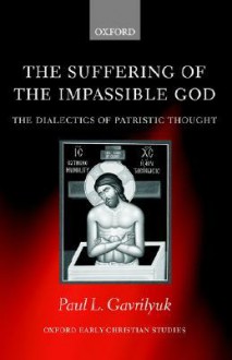 The Suffering of the Impassible God: The Dialectics of Patristic Thought - Paul L. Gavrilyuk