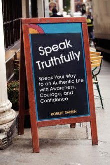 Speak Truthfully: Speak Your Way to an Authentic Life with Awareness, Courage, and Confidence - Robert Rabbin