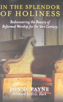 In The Splendor Of Holiness: Rediscovering the Beauty of Reformed Worship for the 21st Century - Jon D. Payne, D.G. Hart