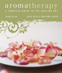 Aromatherapy: A Complete Guide to the Healing Art - Kathi Keville, Mindy Green