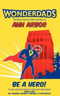 Wonderdads Ann Arbor: The Best Dad/Child Activities, Restaurants, Sporting Events & Unique Adventures for Ann Arbor Dads - John Isaac Benjamin, WonderDads WonderDads Staff