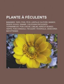 Plante a Feculents: Bananier, Taro, Pois, Feve, Lentille Cultivee, Manioc, Patate Douce, Igname, Colocasia Esculenta, Topinambour, Pois Chiche, Lablab, Haricot Mungo, Hoffe, Pois D'Angole, Feculent, Feverolle, Dioscorea Mayottensis - Livres Groupe