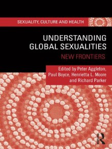 Understanding Global Sexualities: New Frontiers (Sexuality, Culture and Health) - Peter Aggleton, Paul Boyce, Henrietta L. Moore, Richard Parker