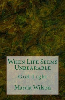 When Life Seems Unbearable: God Light - Marcia Wilson