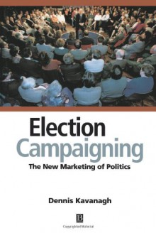 Election Campaigning: The New Marketing of Politics - Dennis Kavanagh