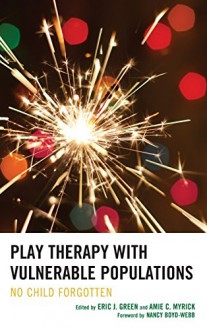 Play Therapy with Vulnerable Populations: No Child Forgotten - Eric J. Green, Amie C. Myrick , Marshia Allen-Auguston, Brenda Aranda, Lisa Asbill, Jennifer N. Baggerly, Tracie Faa-Thompson, Jenny A. Gallagher, Linda Goldman, Terry Kottman, Kristin K. Meany-Walen, Julia A. Mitchell, Judith A. Parson, Eileen Prendiville, Janine Shel