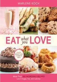 Eat What You Love: More Than 300 Incredible Recipes Low in Sugar, Fat, and Calories - Marlene Koch