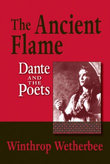 The Ancient Flame: Dante and the Poets - Winthrop Wetherbee